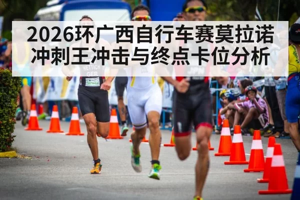 2026环广西自行车赛莫拉诺冲刺王冲击与终点卡位分析