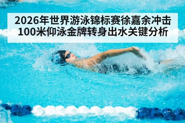 2026年世界游泳锦标赛徐嘉余冲击100米仰泳金牌转身出水关键分析