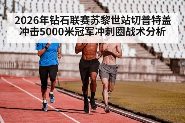 2026年钻石联赛苏黎世站切普特盖冲击5000米冠军冲刺圈战术分析